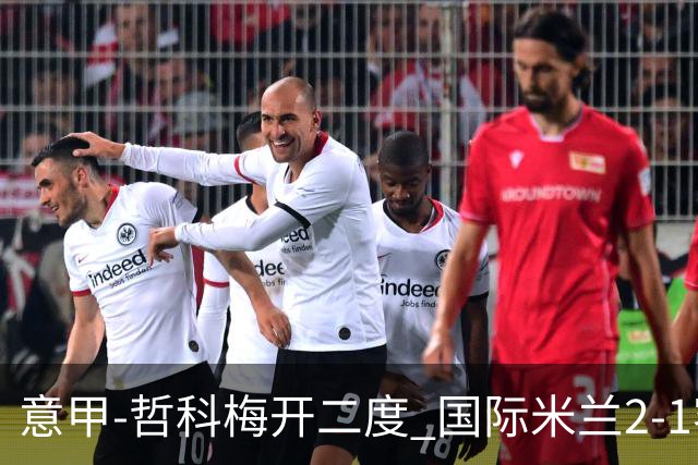 意甲-哲科梅开二度 国际米兰2-1客胜终结连败